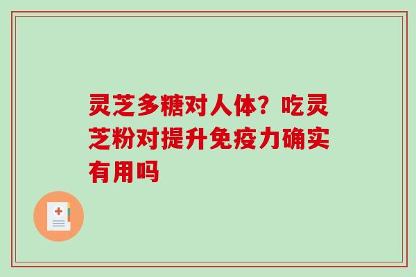 灵芝多糖对人体?吃灵芝粉对提升免疫力确实有用吗 灵芝多糖对人体?吃灵芝粉对提升免疫力确实有用吗