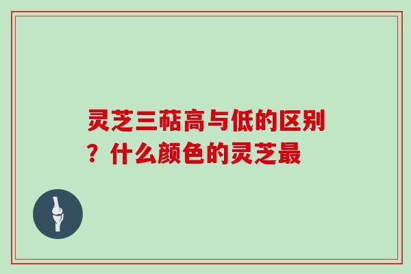 灵芝三萜高与低的区别？什么颜色的灵芝