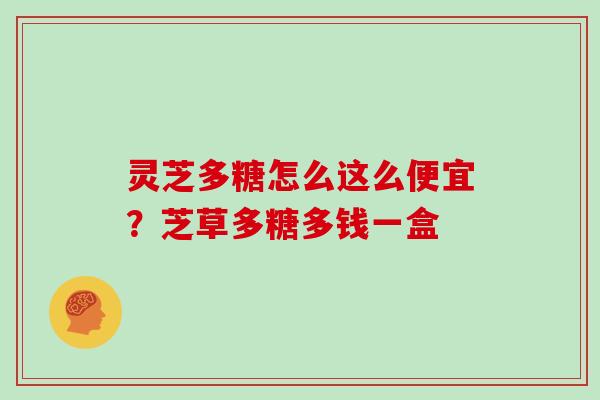 灵芝多糖怎么这么便宜?芝草多糖多钱一盒 灵芝多糖怎么这么便宜?芝草多糖多钱一盒
