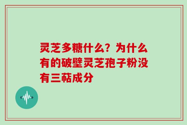 灵芝多糖什么?为什么有的破壁灵芝孢子粉没有三萜成分 灵芝多糖什么?为什么有的破壁灵芝孢子粉没有三萜成分