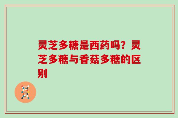 灵芝多糖是西药吗?灵芝多糖与香菇多糖的区别 灵芝多糖是西药吗?灵芝多糖与香菇多糖的区别