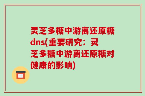 灵芝多糖中游离还原糖dns(重要研究：灵芝多糖中游离还原糖对健康的影响)