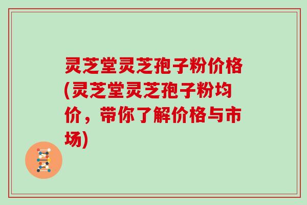 灵芝堂灵芝孢子粉价格(灵芝堂灵芝孢子粉均价,带你了解价格与市场) 灵芝堂灵芝孢子粉价格(灵芝堂灵芝孢子粉均价,带你了解价格与市场)