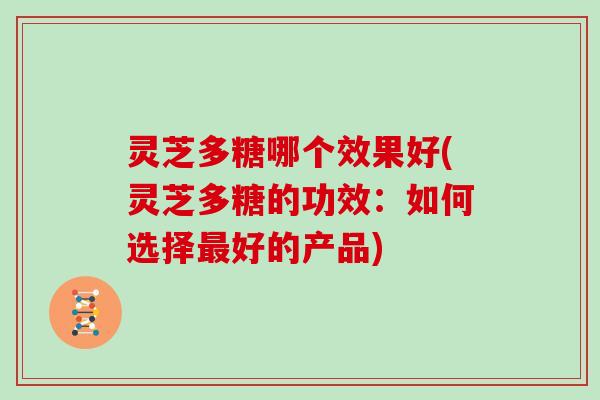 灵芝多糖哪个效果好(灵芝多糖的功效:如何选择好的产品) 灵芝多糖哪个效果好(灵芝多糖的功效:如何选择好的产品)