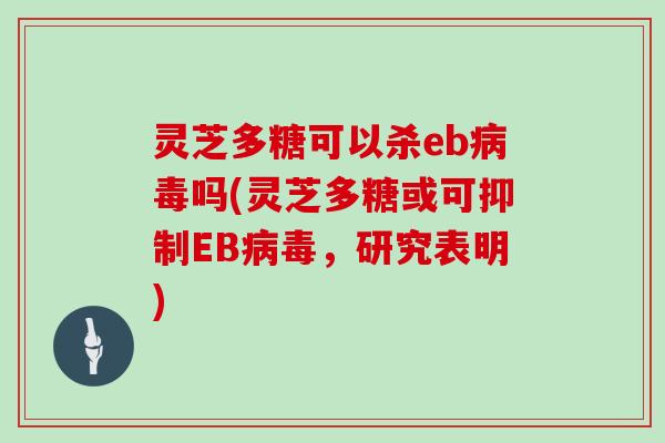 灵芝多糖可以杀eb吗(灵芝多糖或可抑制EB,研究表明) 灵芝多糖可以杀eb吗(灵芝多糖或可抑制EB,研究表明)