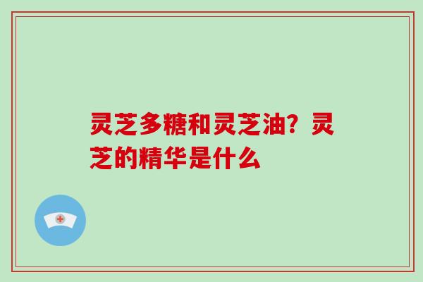 灵芝多糖和灵芝油?灵芝的精华是什么 灵芝多糖和灵芝油?灵芝的精华是什么