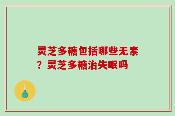 灵芝多糖包括哪些无素?灵芝多糖吗 灵芝多糖包括哪些无素?灵芝多糖吗