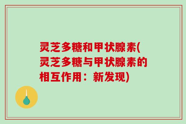 灵芝多糖和素(灵芝多糖与素的相互作用:新发现) 灵芝多糖和素(灵芝多糖与素的相互作用:新发现)