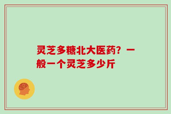 灵芝多糖北大医药？一般一个灵芝多少斤