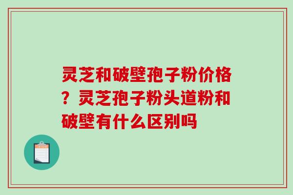 灵芝和破壁孢子粉价格?灵芝孢子粉头道粉和破壁有什么区别吗 灵芝和破壁孢子粉价格?灵芝孢子粉头道粉和破壁有什么区别吗