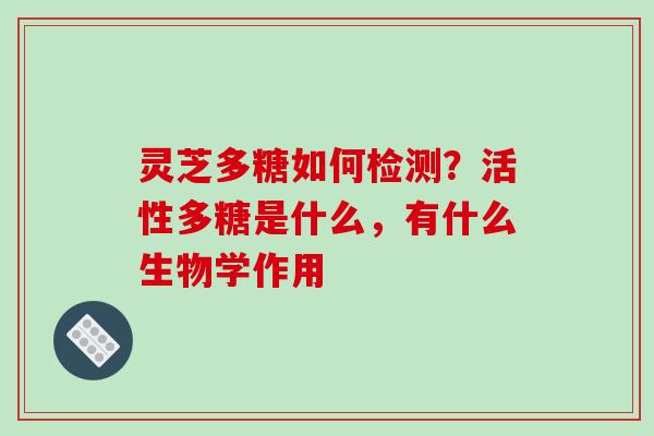 灵芝多糖如何检测?活性多糖是什么,有什么生物学作用 灵芝多糖如何检测?活性多糖是什么,有什么生物学作用