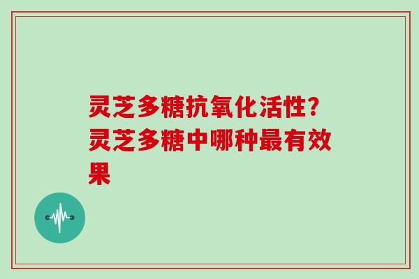 灵芝多糖活性?灵芝多糖中哪种有效果 灵芝多糖活性?灵芝多糖中哪种有效果