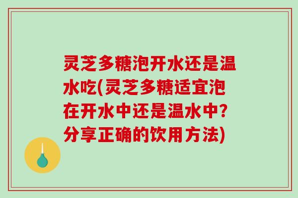 灵芝多糖泡开水还是温水吃(灵芝多糖适宜泡在开水中还是温水中?分享正确的饮用方法) 灵芝多糖泡开水还是温水吃(灵芝多糖适宜泡在开水中还是温水中?分享正确的饮用方法)