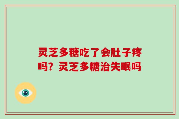 灵芝多糖吃了会肚子疼吗?灵芝多糖吗 灵芝多糖吃了会肚子疼吗?灵芝多糖吗