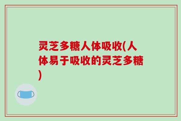 灵芝多糖人体吸收(人体易于吸收的灵芝多糖) 灵芝多糖人体吸收(人体易于吸收的灵芝多糖)
