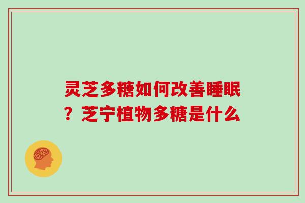 灵芝多糖如何改善?芝宁植物多糖是什么 灵芝多糖如何改善?芝宁植物多糖是什么