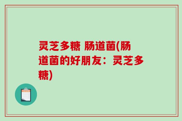 灵芝多糖 肠道菌(肠道菌的好朋友:灵芝多糖) 灵芝多糖 肠道菌(肠道菌的好朋友:灵芝多糖)