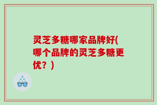 灵芝多糖哪家品牌好(哪个品牌的灵芝多糖更优?) 灵芝多糖哪家品牌好(哪个品牌的灵芝多糖更优?)
