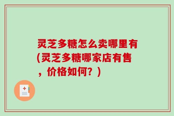 灵芝多糖怎么卖哪里有(灵芝多糖哪家店有售,价格如何?) 灵芝多糖怎么卖哪里有(灵芝多糖哪家店有售,价格如何?)