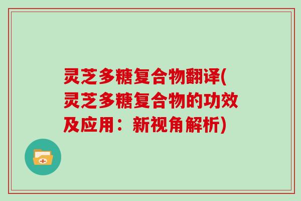 灵芝多糖复合物翻译(灵芝多糖复合物的功效及应用：新视角解析)
