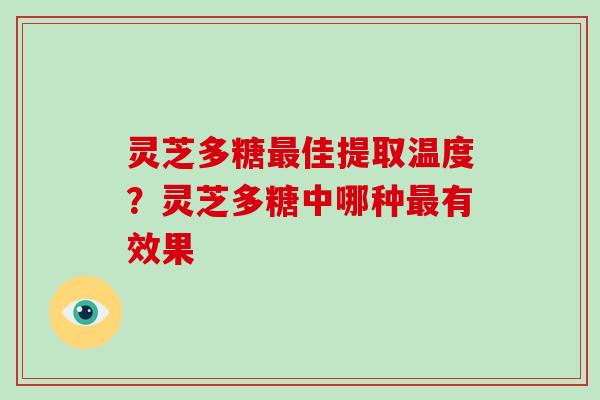 灵芝多糖佳提取温度?灵芝多糖中哪种有效果 灵芝多糖佳提取温度?灵芝多糖中哪种有效果