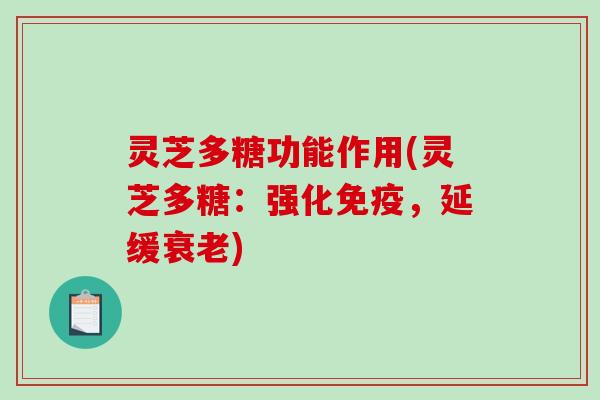 灵芝多糖功能作用(灵芝多糖:强化免疫,延缓) 灵芝多糖功能作用(灵芝多糖:强化免疫,延缓)