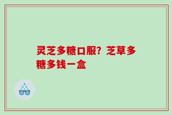 灵芝多糖口服?芝草多糖多钱一盒 灵芝多糖口服?芝草多糖多钱一盒