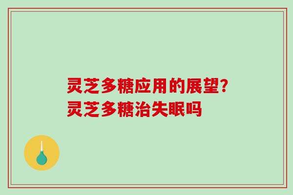 灵芝多糖应用的展望?灵芝多糖吗 灵芝多糖应用的展望?灵芝多糖吗