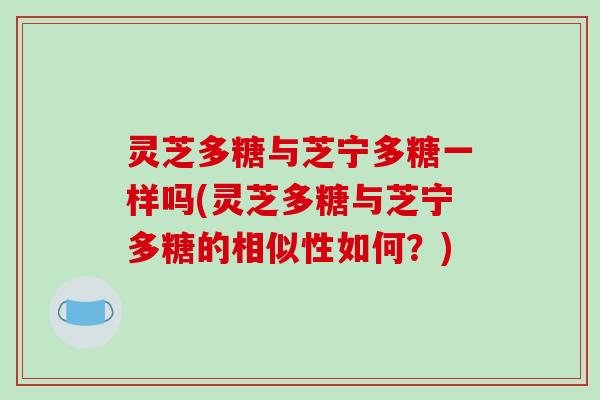 灵芝多糖与芝宁多糖一样吗(灵芝多糖与芝宁多糖的相似性如何?) 灵芝多糖与芝宁多糖一样吗(灵芝多糖与芝宁多糖的相似性如何?)
