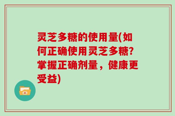 灵芝多糖的使用量(如何正确使用灵芝多糖?掌握正确剂量,健康更受益) 灵芝多糖的使用量(如何正确使用灵芝多糖?掌握正确剂量,健康更受益)