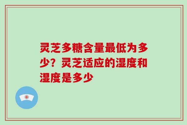 灵芝多糖含量低为多少?灵芝适应的湿度和湿度是多少 灵芝多糖含量低为多少?灵芝适应的湿度和湿度是多少