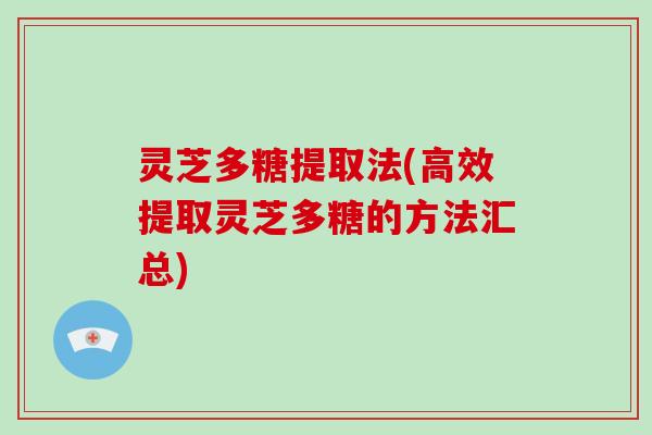 灵芝多糖提取法(高效提取灵芝多糖的方法汇总) 灵芝多糖提取法(高效提取灵芝多糖的方法汇总)