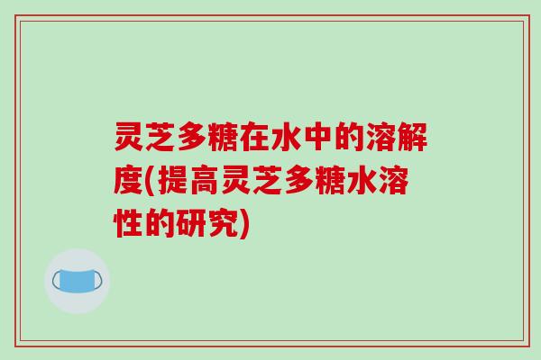 灵芝多糖在水中的溶解度(提高灵芝多糖水溶性的研究) 灵芝多糖在水中的溶解度(提高灵芝多糖水溶性的研究)