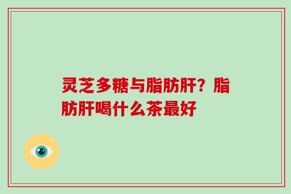 灵芝多糖与脂肪?脂肪喝什么茶好 灵芝多糖与脂肪?脂肪喝什么茶好