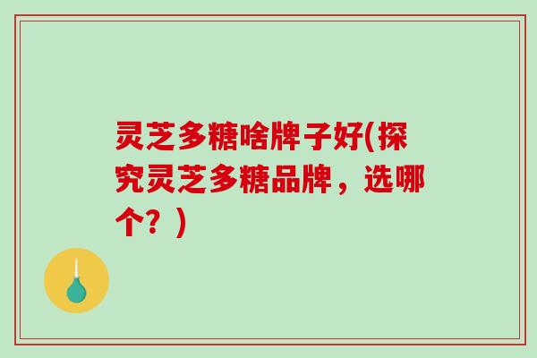 灵芝多糖啥牌子好(探究灵芝多糖品牌,选哪个?) 灵芝多糖啥牌子好(探究灵芝多糖品牌,选哪个?)