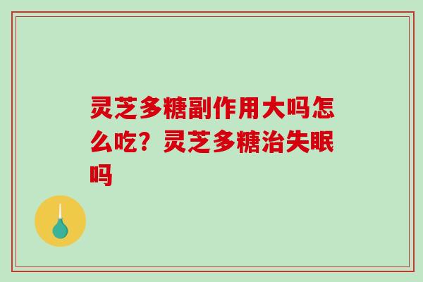 灵芝多糖副作用大吗怎么吃?灵芝多糖吗 灵芝多糖副作用大吗怎么吃?灵芝多糖吗
