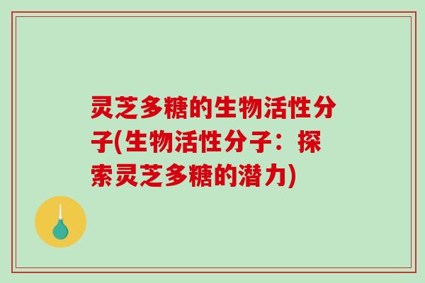 灵芝多糖的生物活性分子(生物活性分子:探索灵芝多糖的潜力) 灵芝多糖的生物活性分子(生物活性分子:探索灵芝多糖的潜力)