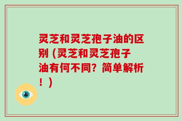灵芝和灵芝孢子油的区别 (灵芝和灵芝孢子油有何不同?简单解析!) 灵芝和灵芝孢子油的区别 (灵芝和灵芝孢子油有何不同?简单解析!)