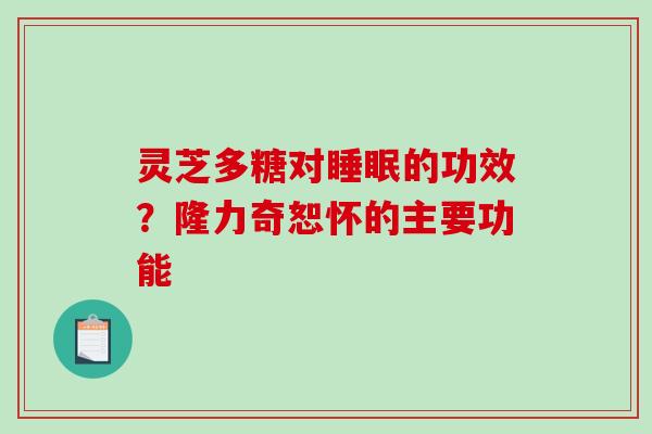 灵芝多糖对的功效?隆力奇恕怀的主要功能 灵芝多糖对的功效?隆力奇恕怀的主要功能