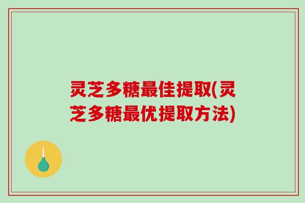 灵芝多糖佳提取(灵芝多糖优提取方法) 灵芝多糖佳提取(灵芝多糖优提取方法)