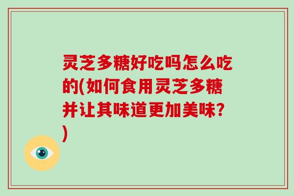 灵芝多糖好吃吗怎么吃的(如何食用灵芝多糖并让其味道更加美味?) 灵芝多糖好吃吗怎么吃的(如何食用灵芝多糖并让其味道更加美味?)