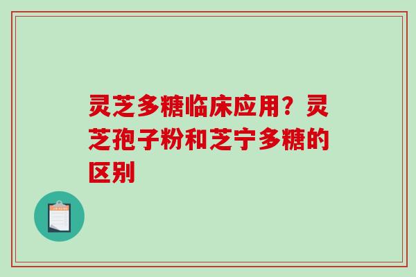 灵芝多糖临床应用?灵芝孢子粉和芝宁多糖的区别 灵芝多糖临床应用?灵芝孢子粉和芝宁多糖的区别
