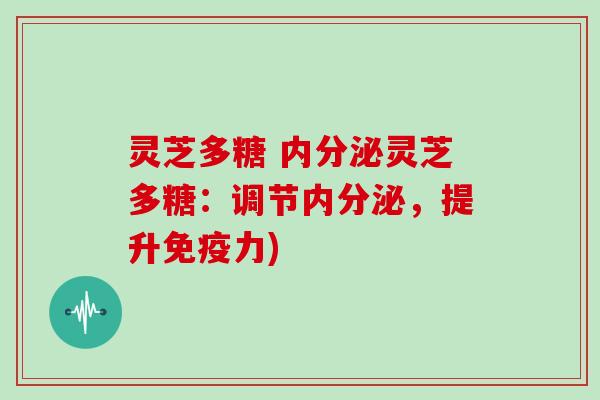 灵芝多糖 内分泌灵芝多糖:调节内分泌,提升免疫力) 灵芝多糖 内分泌灵芝多糖:调节内分泌,提升免疫力)