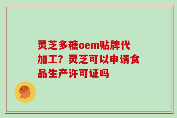 灵芝多糖oem贴牌代加工?灵芝可以申请食品生产许可证吗 灵芝多糖oem贴牌代加工?灵芝可以申请食品生产许可证吗