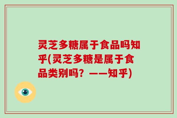 灵芝多糖属于食品吗知乎(灵芝多糖是属于食品类别吗?——知乎) 灵芝多糖属于食品吗知乎(灵芝多糖是属于食品类别吗?——知乎)