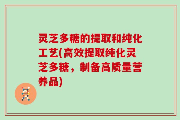 灵芝多糖的提取和纯化工艺(高效提取纯化灵芝多糖,制备高质量营养品) 灵芝多糖的提取和纯化工艺(高效提取纯化灵芝多糖,制备高质量营养品)