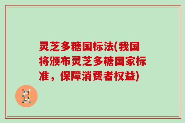 灵芝多糖国标法(我国将颁布灵芝多糖国家标准,保障消费者权益) 灵芝多糖国标法(我国将颁布灵芝多糖国家标准,保障消费者权益)