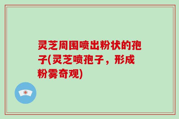 灵芝周围喷出粉状的孢子(灵芝喷孢子,形成粉雾奇观) 灵芝周围喷出粉状的孢子(灵芝喷孢子,形成粉雾奇观)