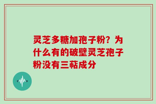 灵芝多糖加孢子粉?为什么有的破壁灵芝孢子粉没有三萜成分 灵芝多糖加孢子粉?为什么有的破壁灵芝孢子粉没有三萜成分