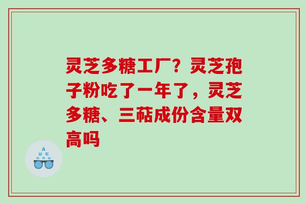 灵芝多糖工厂?灵芝孢子粉吃了一年了,灵芝多糖、三萜成份含量双高吗 灵芝多糖工厂?灵芝孢子粉吃了一年了,灵芝多糖、三萜成份含量双高吗